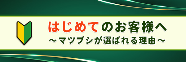 はじめてのお客様へ～マツブシが選ばれる理由～